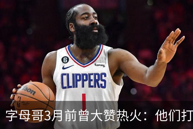 字母哥3月前曾大赞热火：他们打法硬朗全民皆兵 传导球体系很夸张
